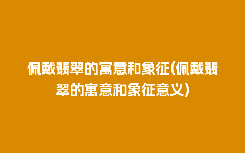 佩戴翡翠的寓意和象征(佩戴翡翠的寓意和象征意义)