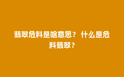 翡翠危料是啥意思？ 什么是危料翡翠？