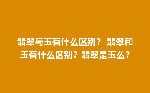 翡翠与玉有什么区别？ 翡翠和玉有什么区别？翡翠是玉么？