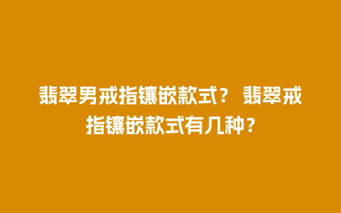 翡翠男戒指镶嵌款式？ 翡翠戒指镶嵌款式有几种？