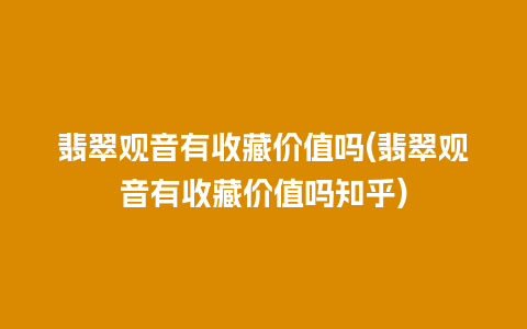 翡翠观音有收藏价值吗(翡翠观音有收藏价值吗知乎)