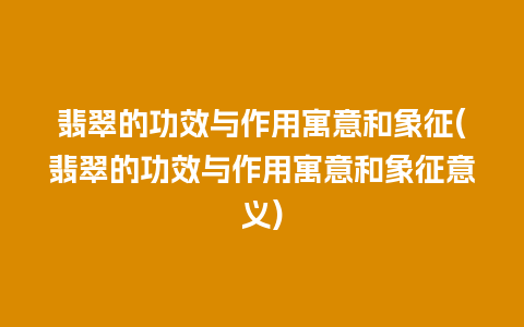 翡翠的功效与作用寓意和象征(翡翠的功效与作用寓意和象征意义)