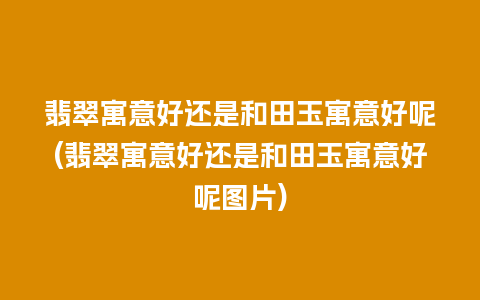 翡翠寓意好还是和田玉寓意好呢(翡翠寓意好还是和田玉寓意好呢图片)