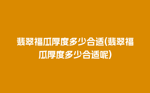 翡翠福瓜厚度多少合适(翡翠福瓜厚度多少合适呢)