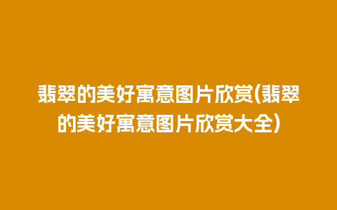 翡翠的美好寓意图片欣赏(翡翠的美好寓意图片欣赏大全)