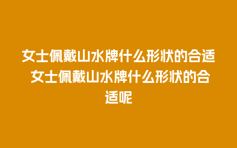 女士佩戴山水牌什么形状的合适 女士佩戴山水牌什么形状的合适呢