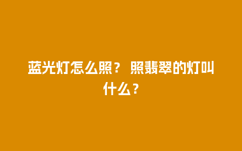 蓝光灯怎么照？ 照翡翠的灯叫什么？