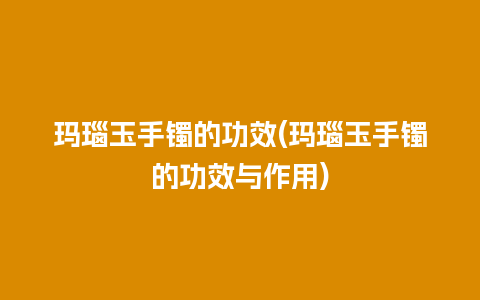 玛瑙玉手镯的功效(玛瑙玉手镯的功效与作用)