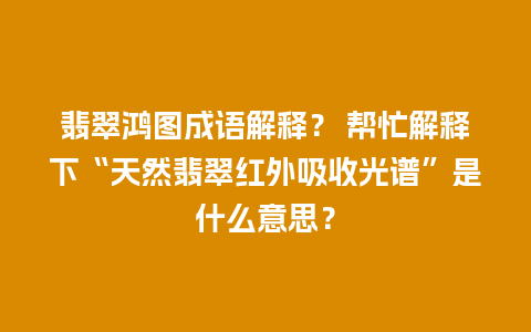 翡翠鸿图成语解释？ 帮忙解释下“天然翡翠红外吸收光谱”是什么意思？