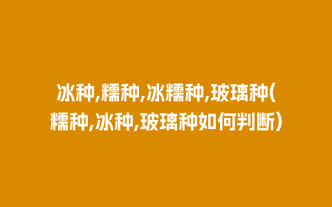 冰种,糯种,冰糯种,玻璃种(糯种,冰种,玻璃种如何判断)