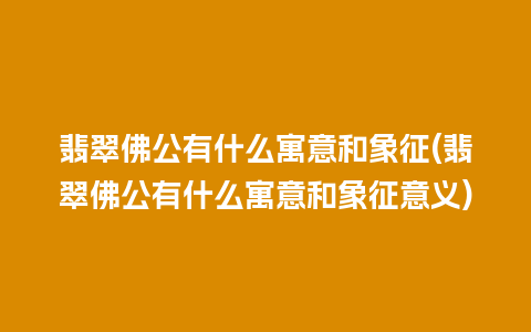 翡翠佛公有什么寓意和象征(翡翠佛公有什么寓意和象征意义)