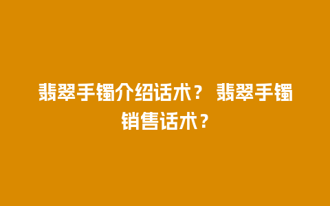 翡翠手镯介绍话术？ 翡翠手镯销售话术？