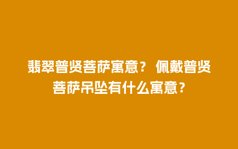 翡翠普贤菩萨寓意？ 佩戴普贤菩萨吊坠有什么寓意？