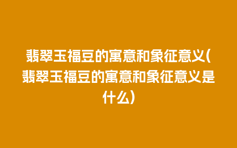 翡翠玉福豆的寓意和象征意义(翡翠玉福豆的寓意和象征意义是什么)