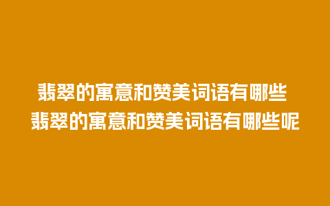 翡翠的寓意和赞美词语有哪些 翡翠的寓意和赞美词语有哪些呢