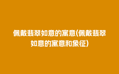 佩戴翡翠如意的寓意(佩戴翡翠如意的寓意和象征)