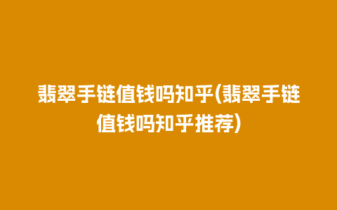 翡翠手链值钱吗知乎(翡翠手链值钱吗知乎推荐)