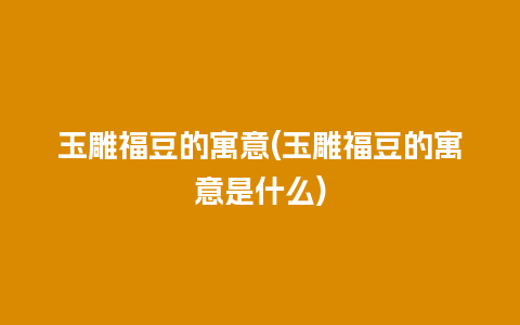 玉雕福豆的寓意(玉雕福豆的寓意是什么)