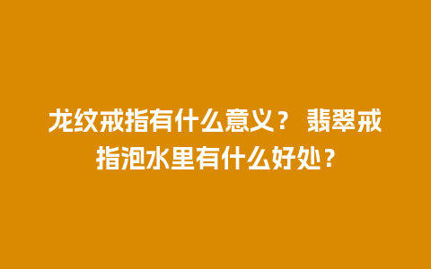 龙纹戒指有什么意义？ 翡翠戒指泡水里有什么好处？