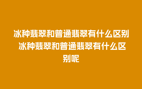 冰种翡翠和普通翡翠有什么区别 冰种翡翠和普通翡翠有什么区别呢