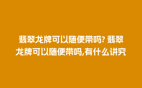 翡翠龙牌可以随便带吗? 翡翠龙牌可以随便带吗,有什么讲究