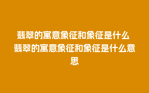 翡翠的寓意象征和象征是什么 翡翠的寓意象征和象征是什么意思