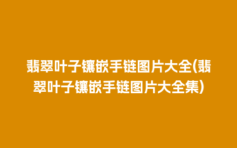 翡翠叶子镶嵌手链图片大全(翡翠叶子镶嵌手链图片大全集)