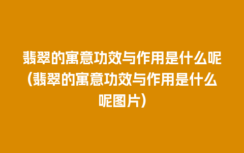 翡翠的寓意功效与作用是什么呢(翡翠的寓意功效与作用是什么呢图片)