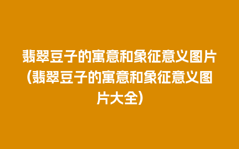 翡翠豆子的寓意和象征意义图片(翡翠豆子的寓意和象征意义图片大全)