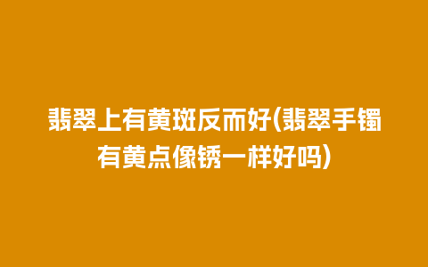 翡翠上有黄斑反而好(翡翠手镯有黄点像锈一样好吗)