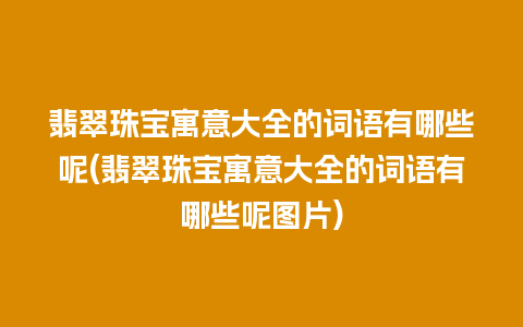 翡翠珠宝寓意大全的词语有哪些呢(翡翠珠宝寓意大全的词语有哪些呢图片)