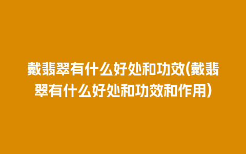 戴翡翠有什么好处和功效(戴翡翠有什么好处和功效和作用)