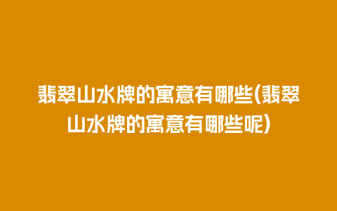 翡翠山水牌的寓意有哪些(翡翠山水牌的寓意有哪些呢)