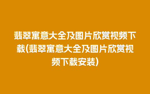 翡翠寓意大全及图片欣赏视频下载(翡翠寓意大全及图片欣赏视频下载安装)