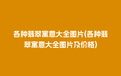 各种翡翠寓意大全图片(各种翡翠寓意大全图片及价格)