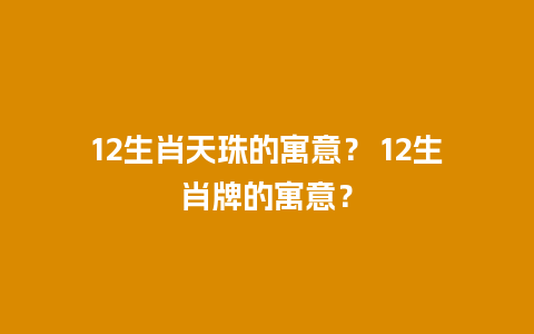 12生肖天珠的寓意？ 12生肖牌的寓意？