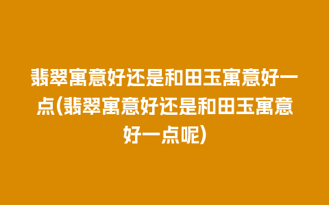 翡翠寓意好还是和田玉寓意好一点(翡翠寓意好还是和田玉寓意好一点呢)