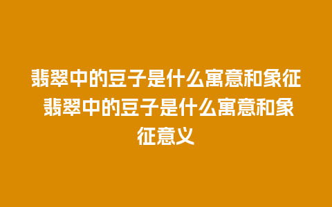 翡翠中的豆子是什么寓意和象征 翡翠中的豆子是什么寓意和象征意义