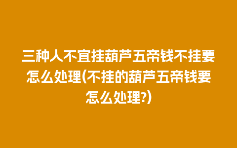 三种人不宜挂葫芦五帝钱不挂要怎么处理(不挂的葫芦五帝钱要怎么处理?)