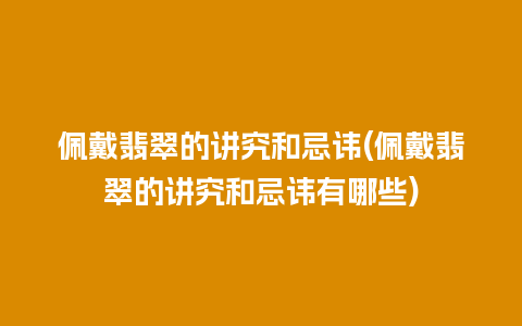 佩戴翡翠的讲究和忌讳(佩戴翡翠的讲究和忌讳有哪些)