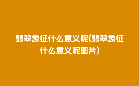 翡翠象征什么意义呢(翡翠象征什么意义呢图片)