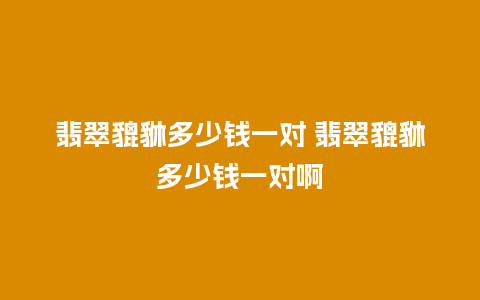 翡翠貔貅多少钱一对 翡翠貔貅多少钱一对啊