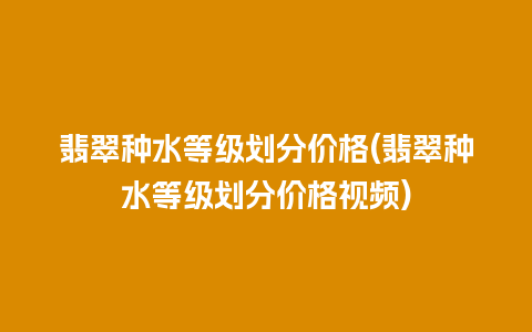 翡翠种水等级划分价格(翡翠种水等级划分价格视频)