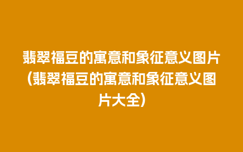 翡翠福豆的寓意和象征意义图片(翡翠福豆的寓意和象征意义图片大全)