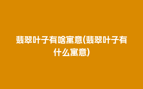 翡翠叶子有啥寓意(翡翠叶子有什么寓意)