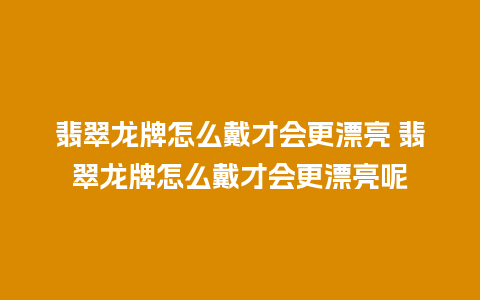 翡翠龙牌怎么戴才会更漂亮 翡翠龙牌怎么戴才会更漂亮呢