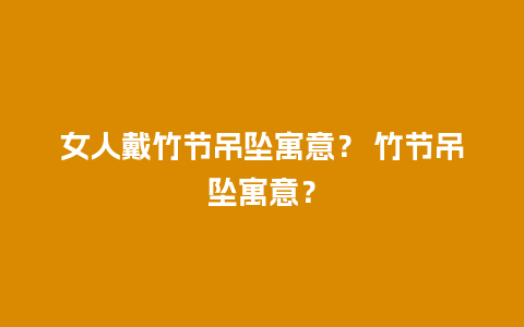 女人戴竹节吊坠寓意？ 竹节吊坠寓意？