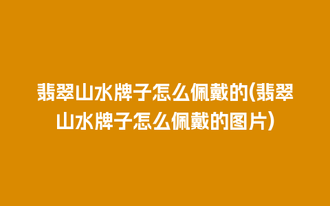 翡翠山水牌子怎么佩戴的(翡翠山水牌子怎么佩戴的图片)