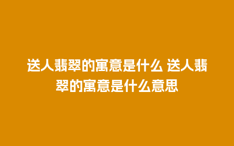 送人翡翠的寓意是什么 送人翡翠的寓意是什么意思