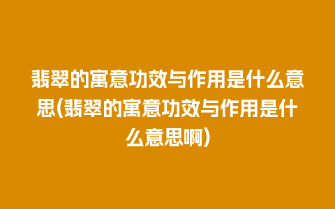 翡翠的寓意功效与作用是什么意思(翡翠的寓意功效与作用是什么意思啊)